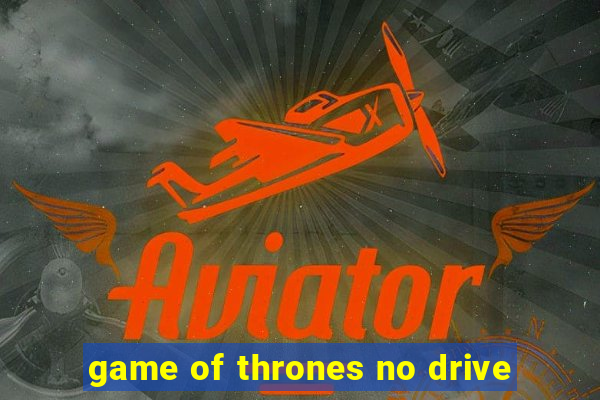 game of thrones no drive